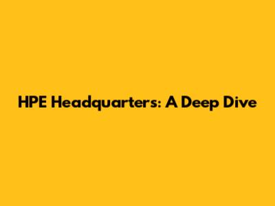 HPE Headquarters: A Deep Dive