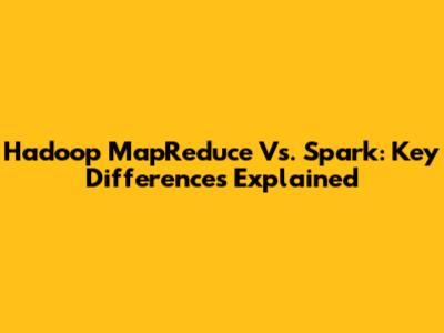 Hadoop MapReduce Vs. Spark: Key Differences Explained