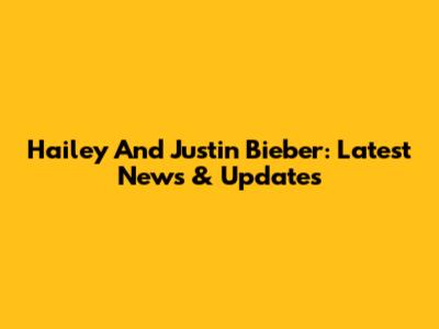 Hailey And Justin Bieber: Latest News & Updates