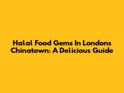 Halal Food Gems In London's Chinatown: A Delicious Guide