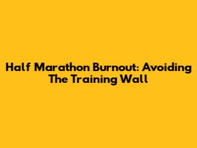 Half Marathon Burnout: Avoiding The Training Wall