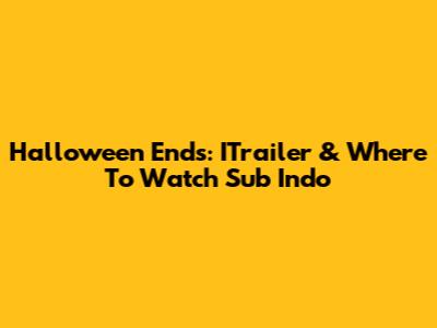 Halloween Ends: ITrailer & Where To Watch Sub Indo