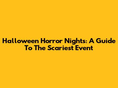 Halloween Horror Nights: A Guide To The Scariest Event