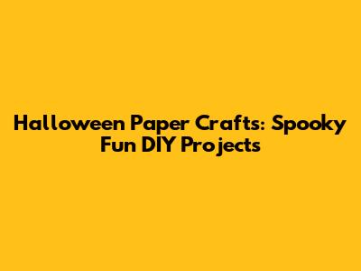 Halloween Paper Crafts: Spooky Fun DIY Projects