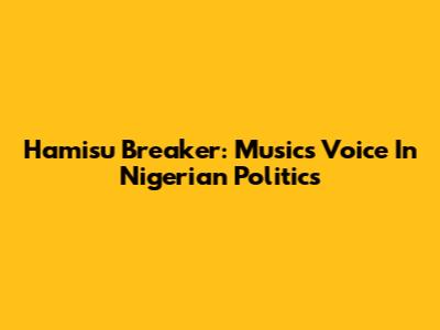 Hamisu Breaker: Music's Voice In Nigerian Politics
