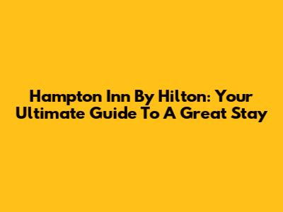 Hampton Inn By Hilton: Your Ultimate Guide To A Great Stay