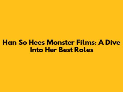 Han So Hee's Monster Films: A Dive Into Her Best Roles