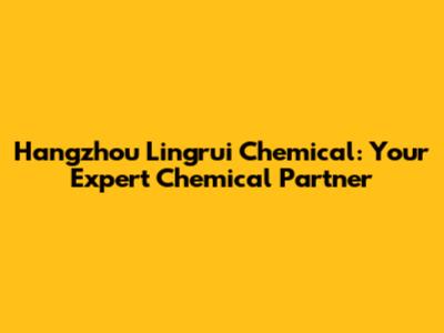 Hangzhou Lingrui Chemical: Your Expert Chemical Partner