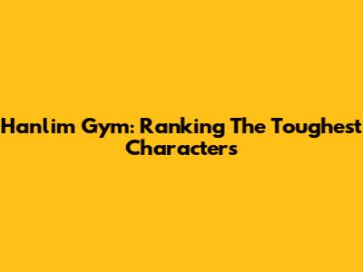 Hanlim Gym: Ranking The Toughest Characters