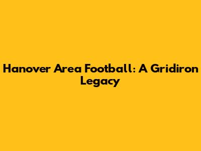 Hanover Area Football: A Gridiron Legacy