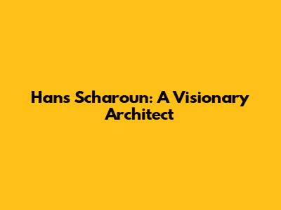 Hans Scharoun: A Visionary Architect