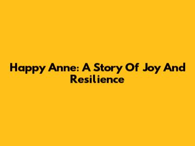 Happy Anne: A Story Of Joy And Resilience