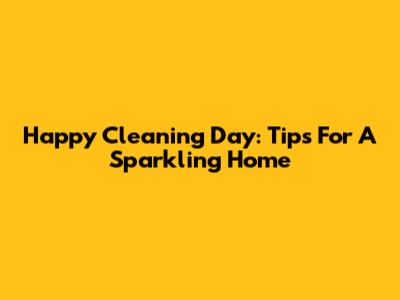 Happy Cleaning Day: Tips For A Sparkling Home