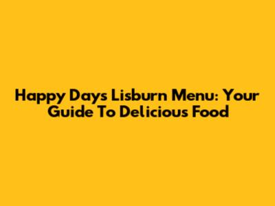 Happy Days Lisburn Menu: Your Guide To Delicious Food