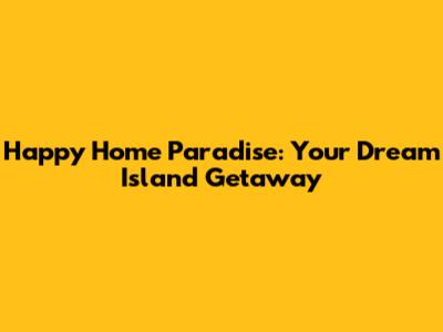 Happy Home Paradise: Your Dream Island Getaway