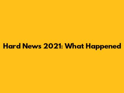 Hard News 2021: What Happened