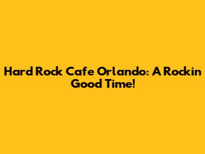 Hard Rock Cafe Orlando: A Rockin' Good Time!