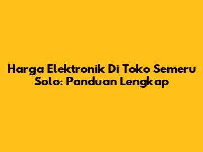 Harga Elektronik Di Toko Semeru Solo: Panduan Lengkap