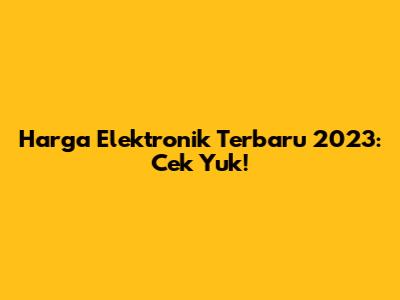 Harga Elektronik Terbaru 2023: Cek Yuk!