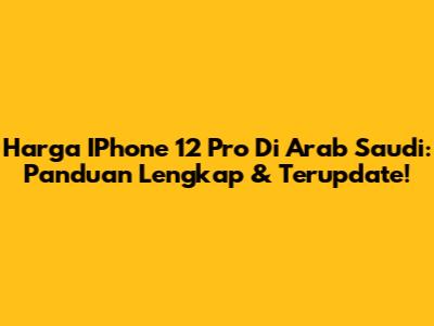 Harga IPhone 12 Pro Di Arab Saudi: Panduan Lengkap & Terupdate!