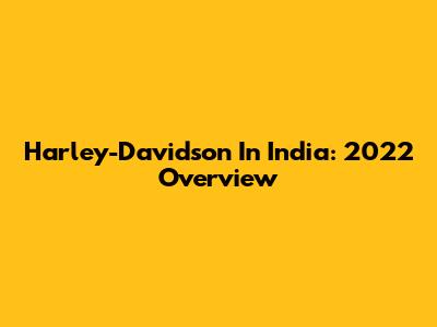 Harley-Davidson In India: 2022 Overview