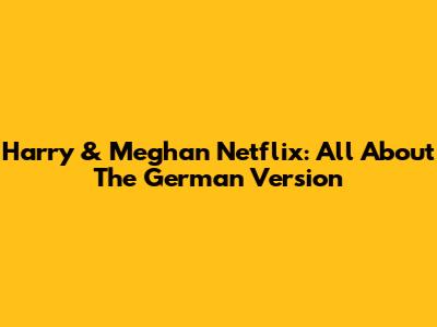 Harry & Meghan Netflix: All About The German Version