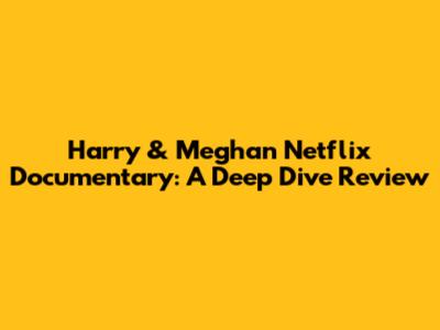 Harry & Meghan Netflix Documentary: A Deep Dive Review