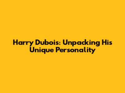 Harry Dubois: Unpacking His Unique Personality
