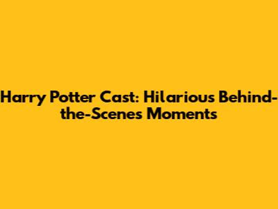 Harry Potter Cast: Hilarious Behind-the-Scenes Moments