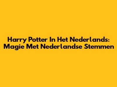 Harry Potter In Het Nederlands: Magie Met Nederlandse Stemmen
