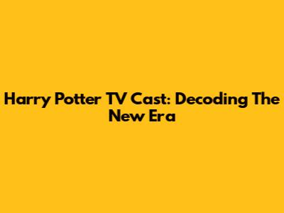 Harry Potter TV Cast: Decoding The New Era
