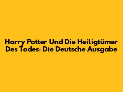 Harry Potter Und Die Heiligtümer Des Todes: Die Deutsche Ausgabe