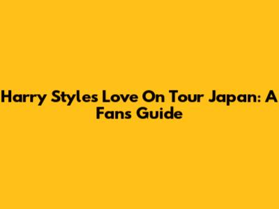 Harry Styles' Love On Tour Japan: A Fan's Guide