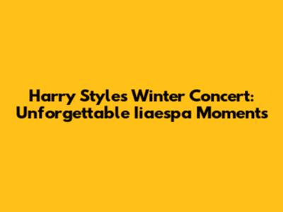 Harry Styles' Winter Concert: Unforgettable Iiaespa Moments