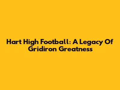 Hart High Football: A Legacy Of Gridiron Greatness