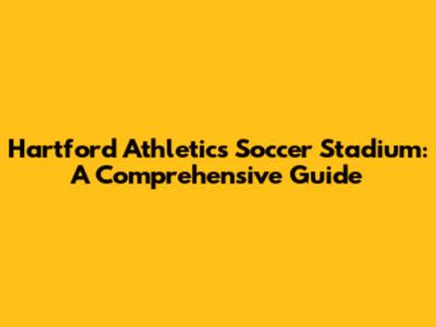 Hartford Athletics Soccer Stadium: A Comprehensive Guide