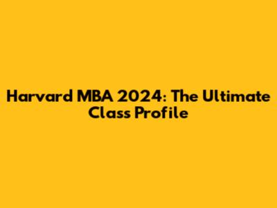Harvard MBA 2024: The Ultimate Class Profile
