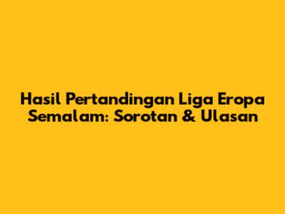 Hasil Pertandingan Liga Eropa Semalam: Sorotan & Ulasan