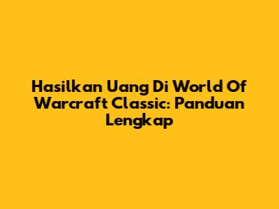 Hasilkan Uang Di World Of Warcraft Classic: Panduan Lengkap