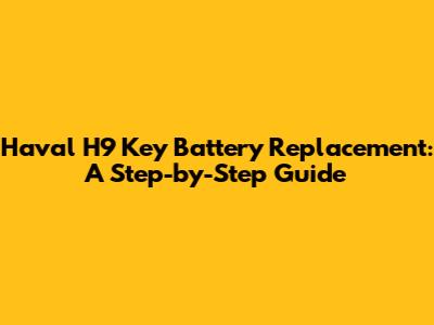 Haval H9 Key Battery Replacement: A Step-by-Step Guide