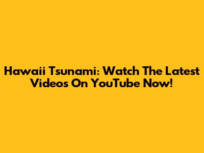 Hawaii Tsunami: Watch The Latest Videos On YouTube Now!