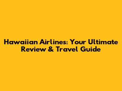 Hawaiian Airlines: Your Ultimate Review & Travel Guide