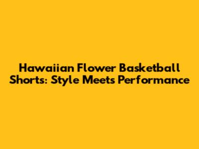 Hawaiian Flower Basketball Shorts: Style Meets Performance