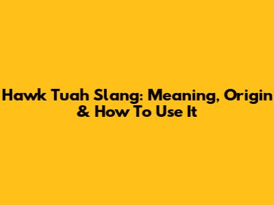 Hawk Tuah Slang: Meaning, Origin & How To Use It