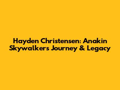 Hayden Christensen: Anakin Skywalker's Journey & Legacy