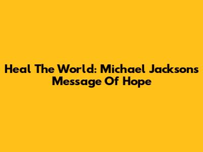 Heal The World: Michael Jackson's Message Of Hope