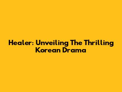 Healer: Unveiling The Thrilling Korean Drama