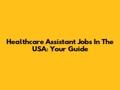 Healthcare Assistant Jobs In The USA: Your Guide