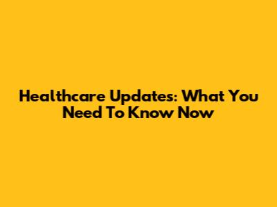 Healthcare Updates: What You Need To Know Now