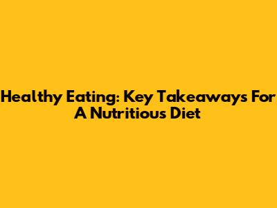Healthy Eating: Key Takeaways For A Nutritious Diet